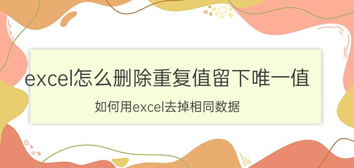 excel怎么删除重复值留下唯一值 如何用excel去掉相同数据，只保留一条？